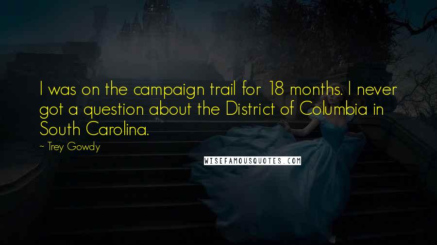 Trey Gowdy Quotes: I was on the campaign trail for 18 months. I never got a question about the District of Columbia in South Carolina.