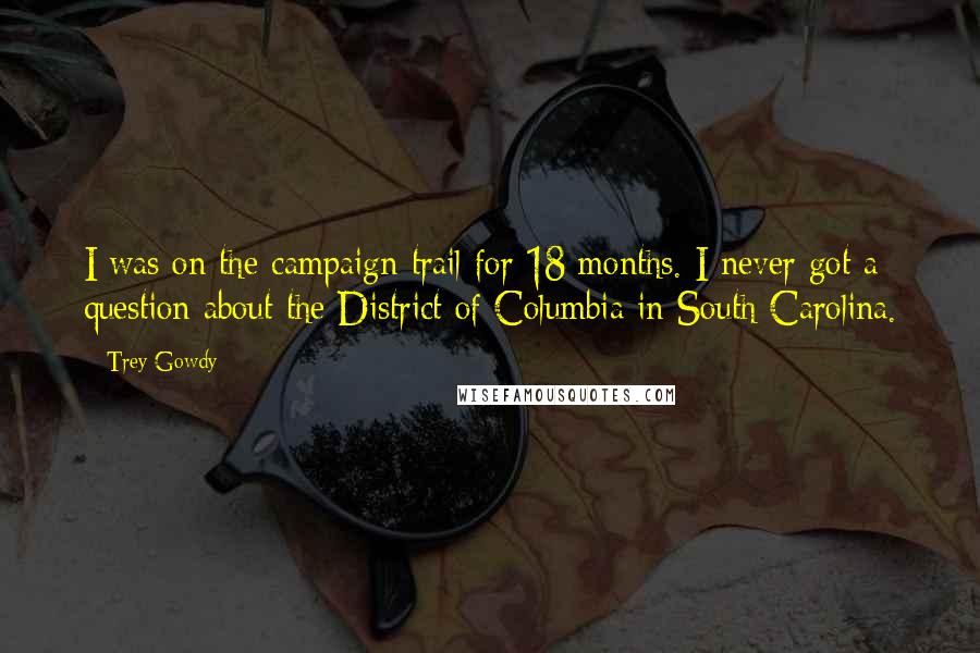 Trey Gowdy Quotes: I was on the campaign trail for 18 months. I never got a question about the District of Columbia in South Carolina.