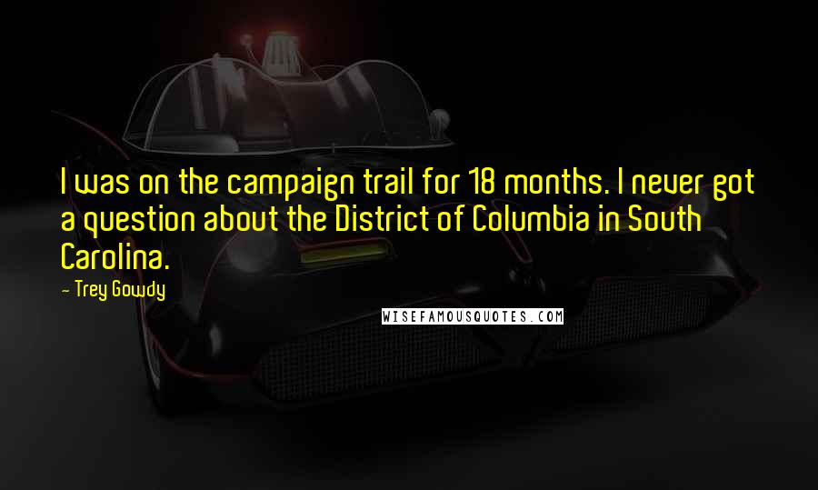 Trey Gowdy Quotes: I was on the campaign trail for 18 months. I never got a question about the District of Columbia in South Carolina.