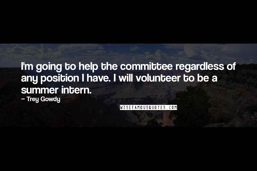 Trey Gowdy Quotes: I'm going to help the committee regardless of any position I have. I will volunteer to be a summer intern.