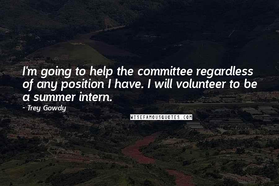 Trey Gowdy Quotes: I'm going to help the committee regardless of any position I have. I will volunteer to be a summer intern.