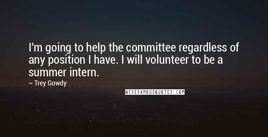 Trey Gowdy Quotes: I'm going to help the committee regardless of any position I have. I will volunteer to be a summer intern.