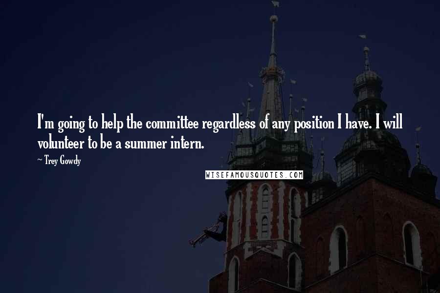 Trey Gowdy Quotes: I'm going to help the committee regardless of any position I have. I will volunteer to be a summer intern.