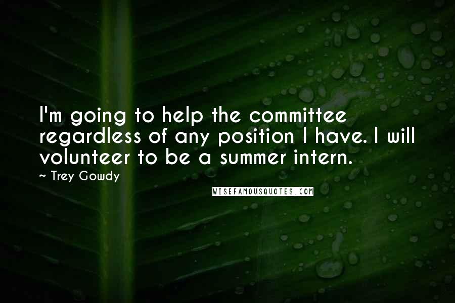 Trey Gowdy Quotes: I'm going to help the committee regardless of any position I have. I will volunteer to be a summer intern.