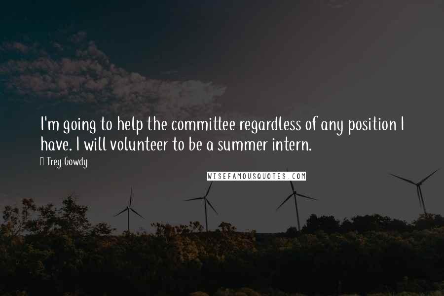 Trey Gowdy Quotes: I'm going to help the committee regardless of any position I have. I will volunteer to be a summer intern.