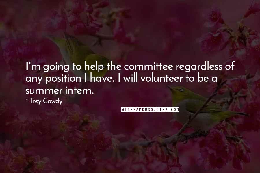 Trey Gowdy Quotes: I'm going to help the committee regardless of any position I have. I will volunteer to be a summer intern.