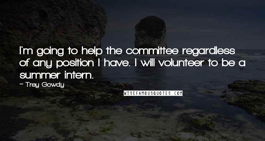 Trey Gowdy Quotes: I'm going to help the committee regardless of any position I have. I will volunteer to be a summer intern.