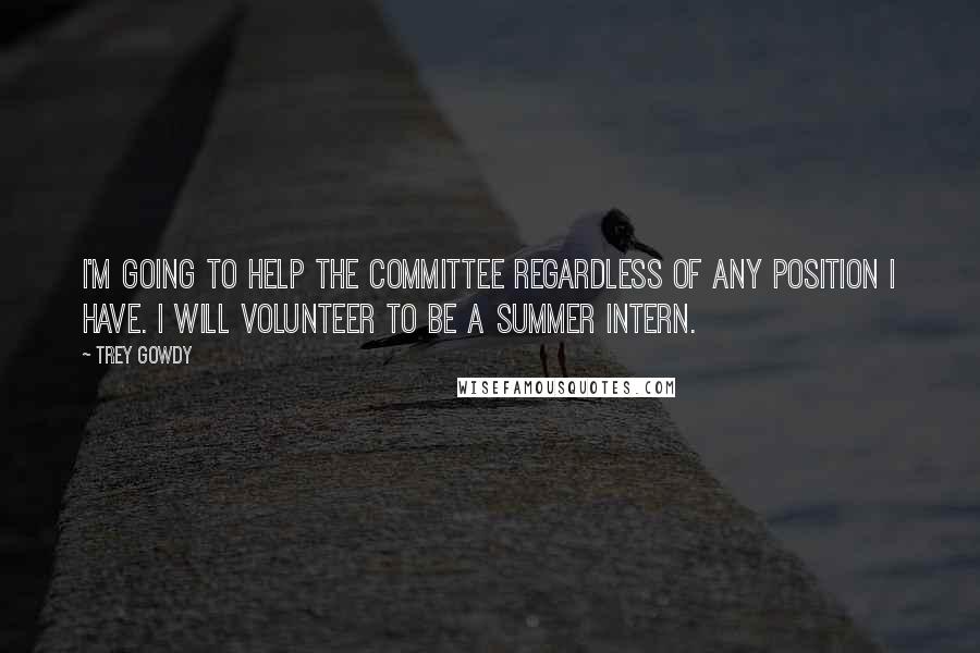 Trey Gowdy Quotes: I'm going to help the committee regardless of any position I have. I will volunteer to be a summer intern.