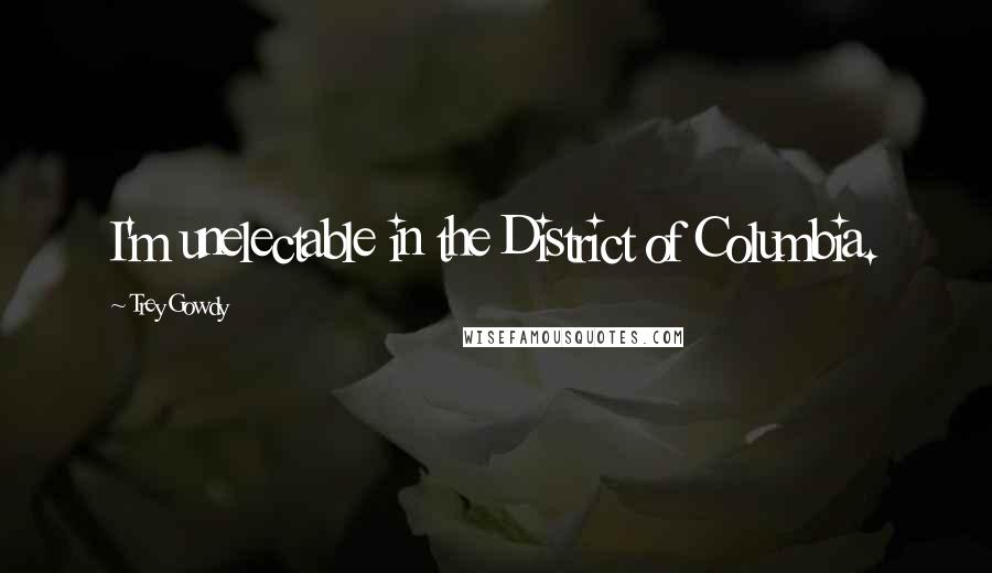 Trey Gowdy Quotes: I'm unelectable in the District of Columbia.