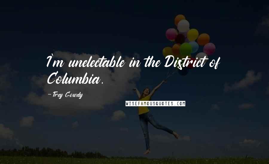 Trey Gowdy Quotes: I'm unelectable in the District of Columbia.