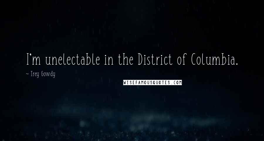 Trey Gowdy Quotes: I'm unelectable in the District of Columbia.