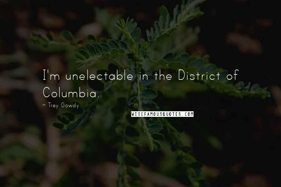 Trey Gowdy Quotes: I'm unelectable in the District of Columbia.