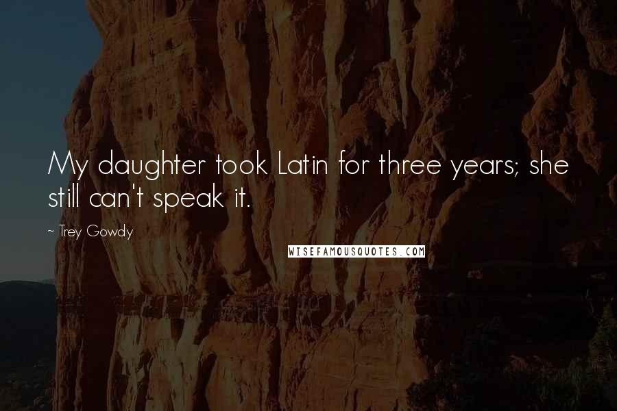 Trey Gowdy Quotes: My daughter took Latin for three years; she still can't speak it.