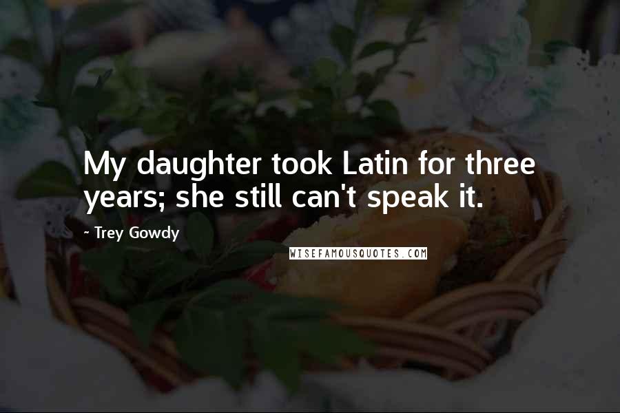 Trey Gowdy Quotes: My daughter took Latin for three years; she still can't speak it.