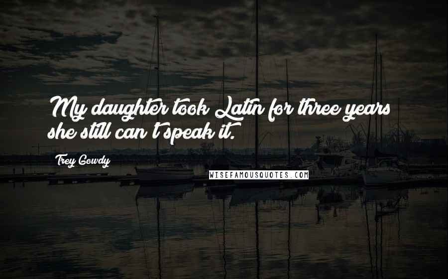 Trey Gowdy Quotes: My daughter took Latin for three years; she still can't speak it.