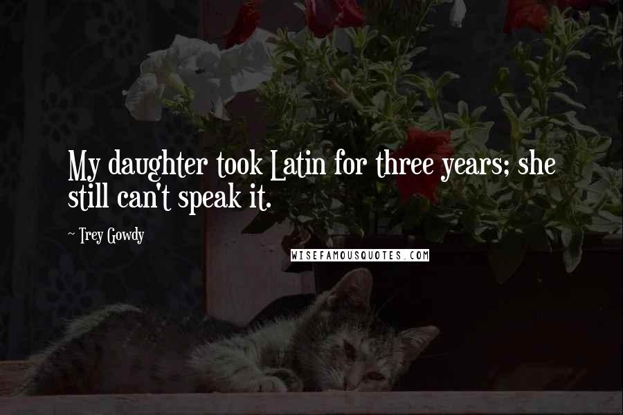Trey Gowdy Quotes: My daughter took Latin for three years; she still can't speak it.