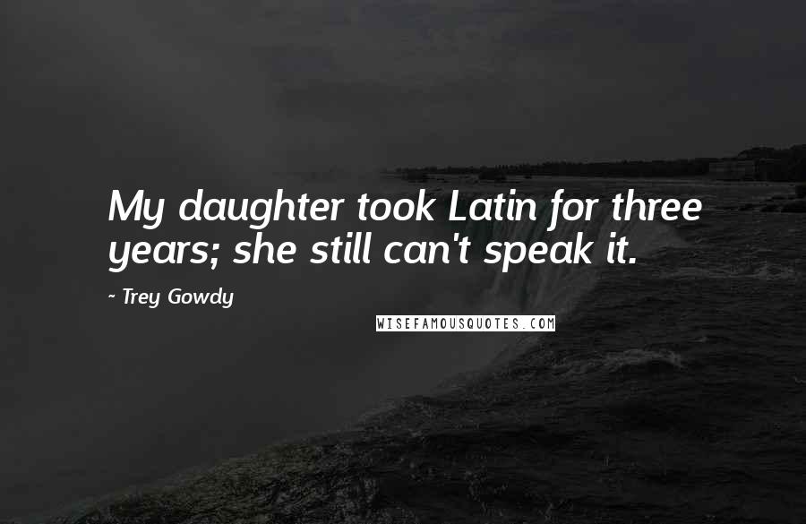 Trey Gowdy Quotes: My daughter took Latin for three years; she still can't speak it.