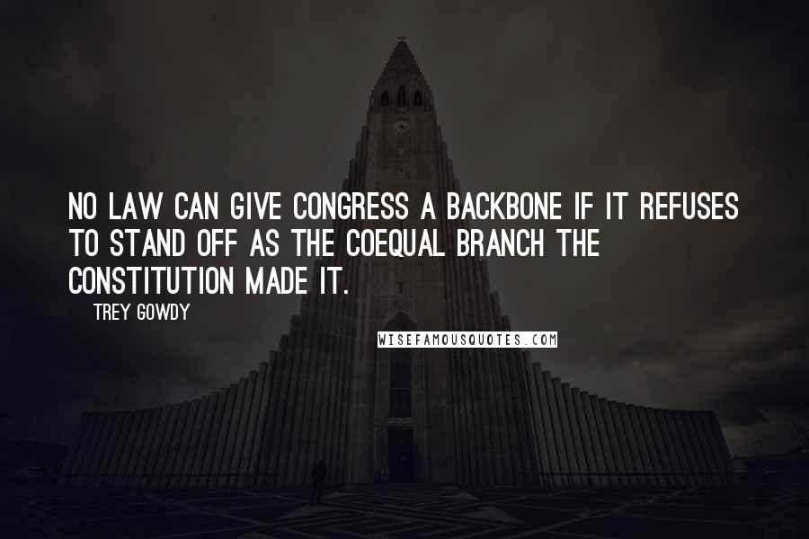 Trey Gowdy Quotes: No law can give Congress a backbone if it refuses to stand off as the coequal branch the Constitution made it.