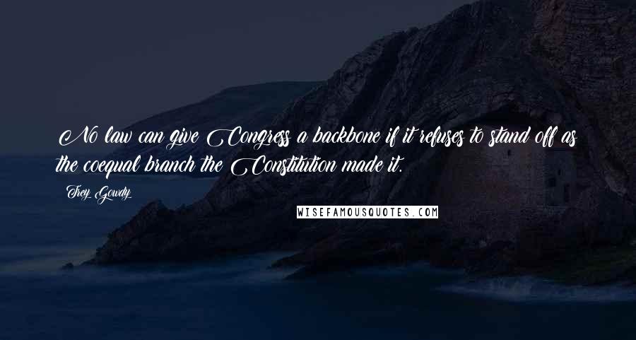 Trey Gowdy Quotes: No law can give Congress a backbone if it refuses to stand off as the coequal branch the Constitution made it.