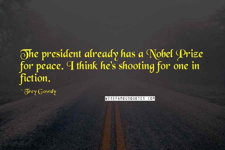 Trey Gowdy Quotes: The president already has a Nobel Prize for peace. I think he's shooting for one in fiction.