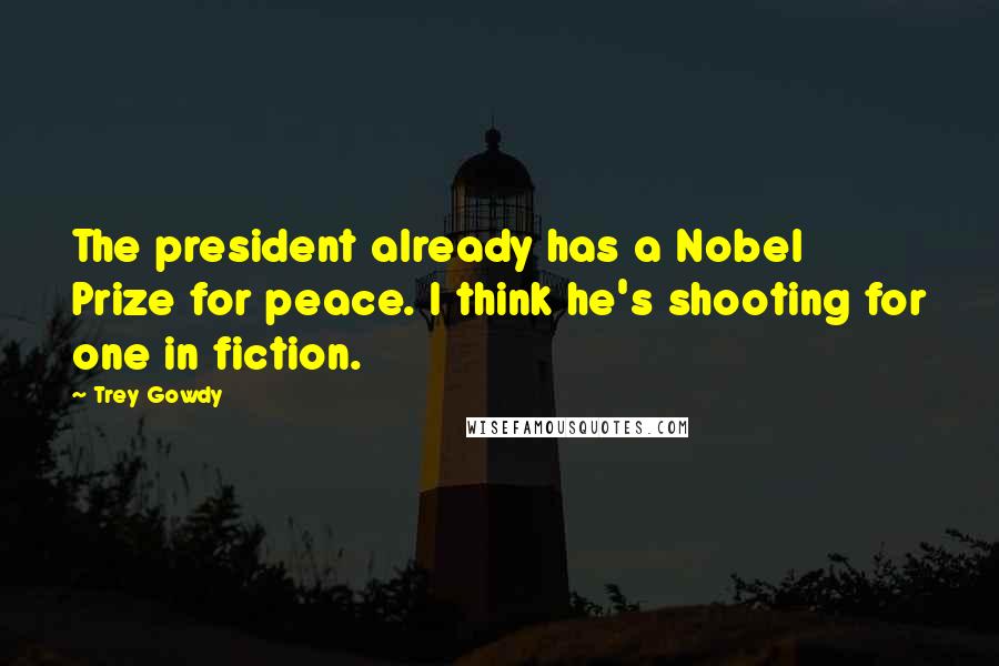 Trey Gowdy Quotes: The president already has a Nobel Prize for peace. I think he's shooting for one in fiction.