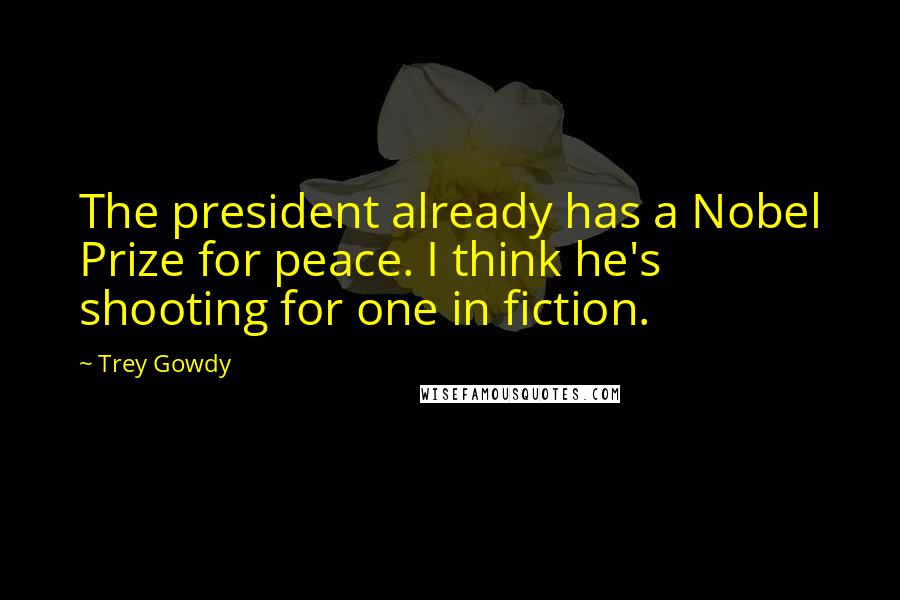 Trey Gowdy Quotes: The president already has a Nobel Prize for peace. I think he's shooting for one in fiction.