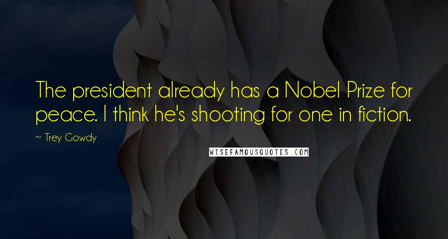 Trey Gowdy Quotes: The president already has a Nobel Prize for peace. I think he's shooting for one in fiction.