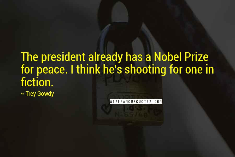 Trey Gowdy Quotes: The president already has a Nobel Prize for peace. I think he's shooting for one in fiction.