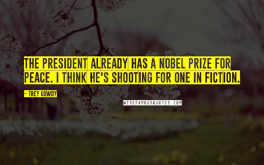 Trey Gowdy Quotes: The president already has a Nobel Prize for peace. I think he's shooting for one in fiction.