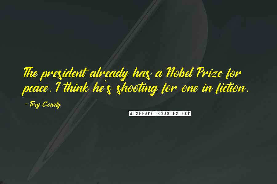 Trey Gowdy Quotes: The president already has a Nobel Prize for peace. I think he's shooting for one in fiction.