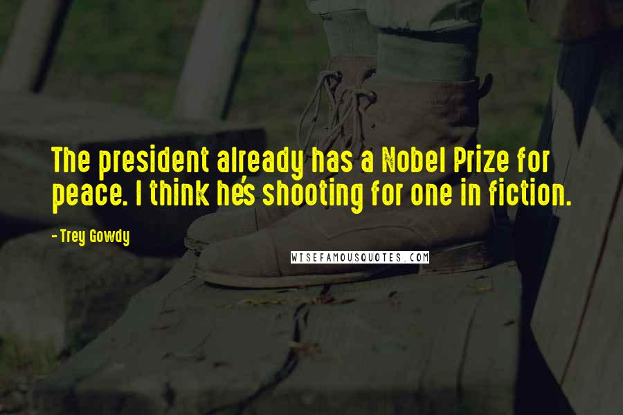 Trey Gowdy Quotes: The president already has a Nobel Prize for peace. I think he's shooting for one in fiction.