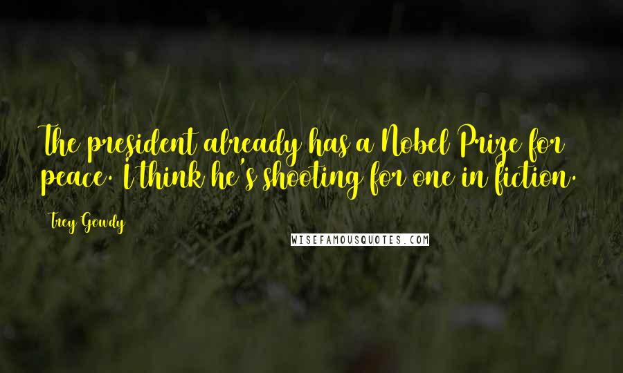 Trey Gowdy Quotes: The president already has a Nobel Prize for peace. I think he's shooting for one in fiction.