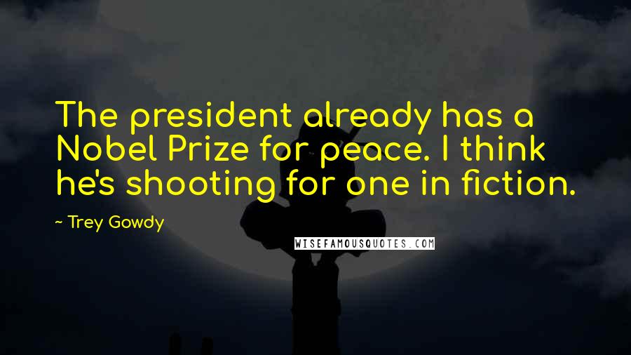 Trey Gowdy Quotes: The president already has a Nobel Prize for peace. I think he's shooting for one in fiction.