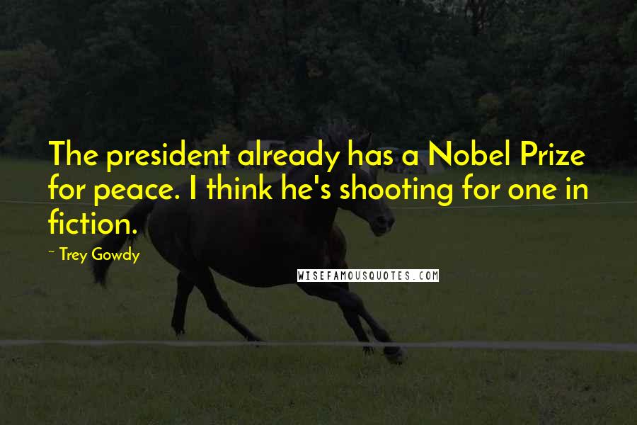 Trey Gowdy Quotes: The president already has a Nobel Prize for peace. I think he's shooting for one in fiction.