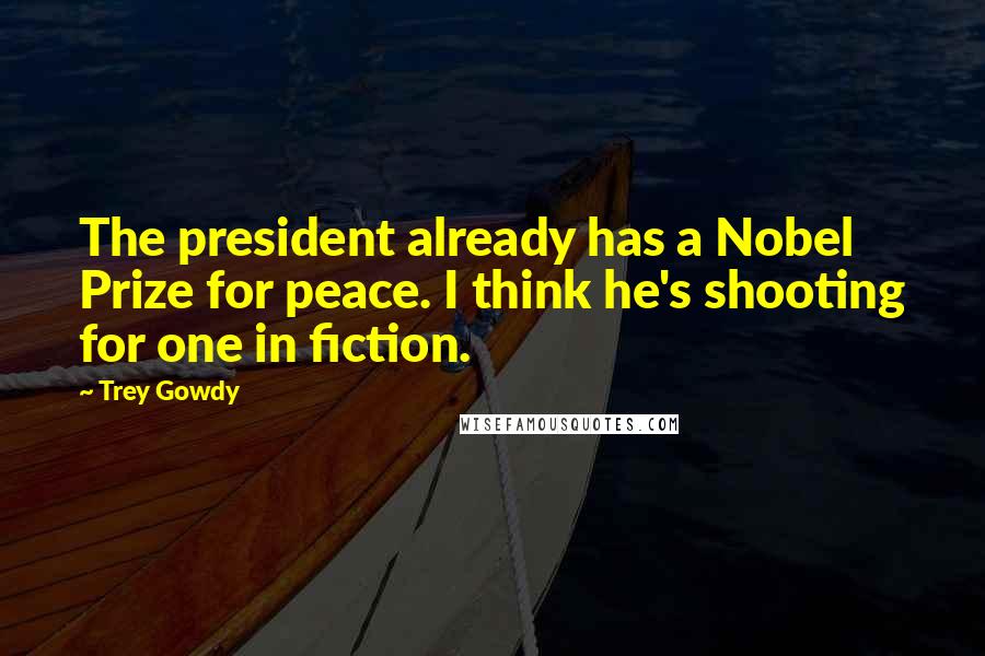 Trey Gowdy Quotes: The president already has a Nobel Prize for peace. I think he's shooting for one in fiction.