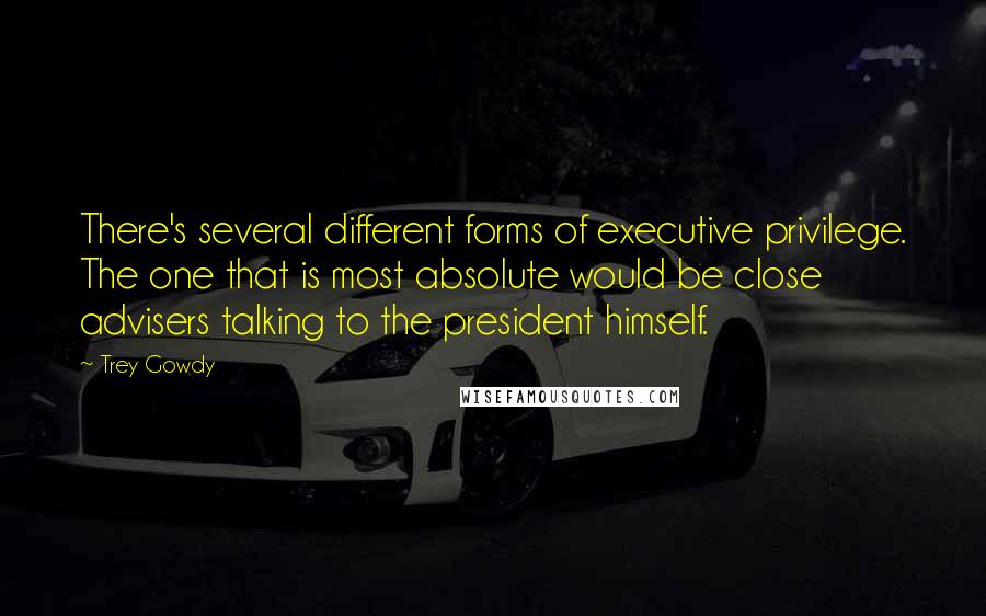 Trey Gowdy Quotes: There's several different forms of executive privilege. The one that is most absolute would be close advisers talking to the president himself.