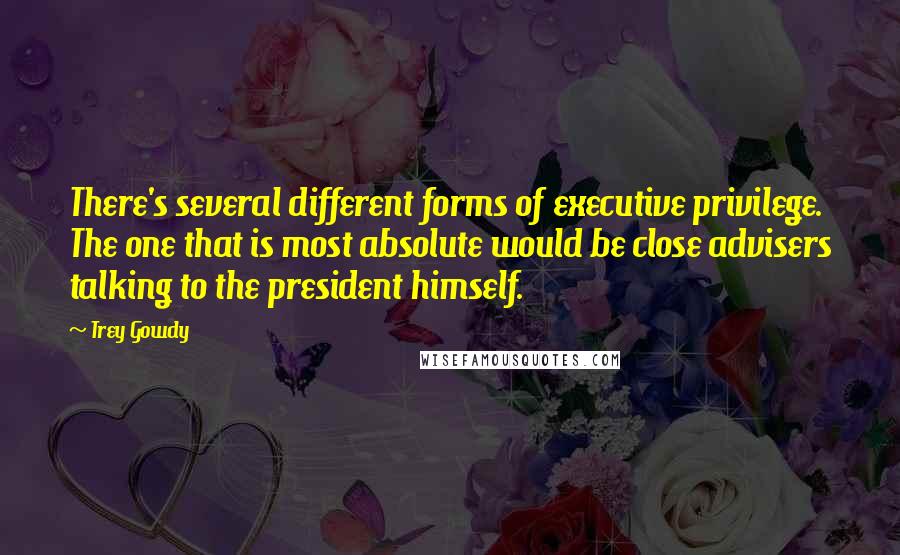 Trey Gowdy Quotes: There's several different forms of executive privilege. The one that is most absolute would be close advisers talking to the president himself.