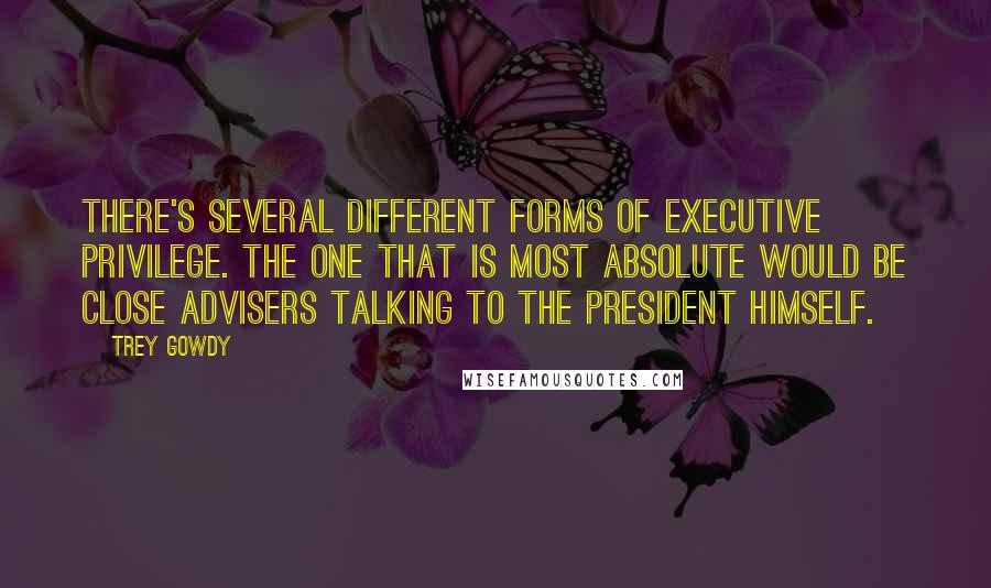 Trey Gowdy Quotes: There's several different forms of executive privilege. The one that is most absolute would be close advisers talking to the president himself.