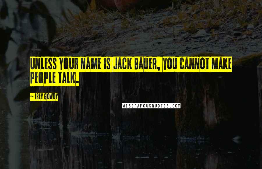 Trey Gowdy Quotes: Unless your name is Jack Bauer, you cannot make people talk.