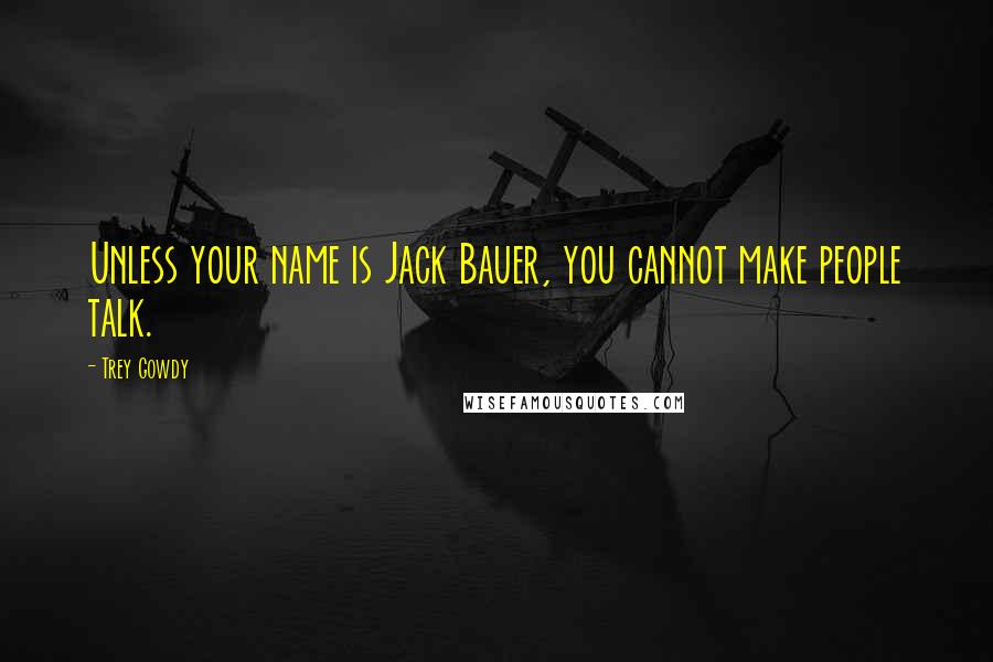 Trey Gowdy Quotes: Unless your name is Jack Bauer, you cannot make people talk.