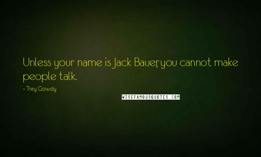Trey Gowdy Quotes: Unless your name is Jack Bauer, you cannot make people talk.
