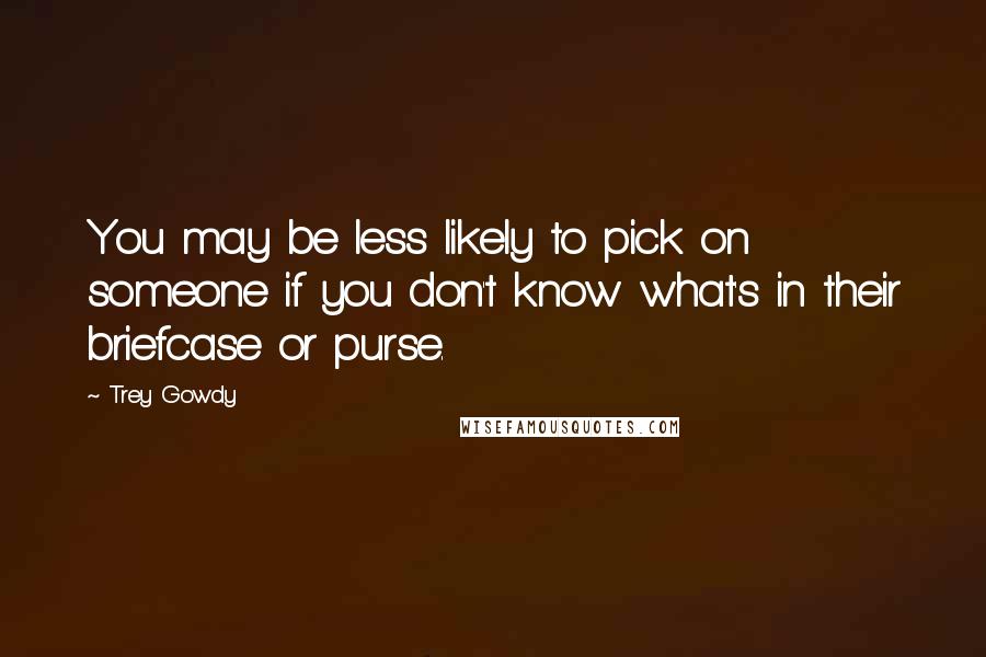 Trey Gowdy Quotes: You may be less likely to pick on someone if you don't know what's in their briefcase or purse.