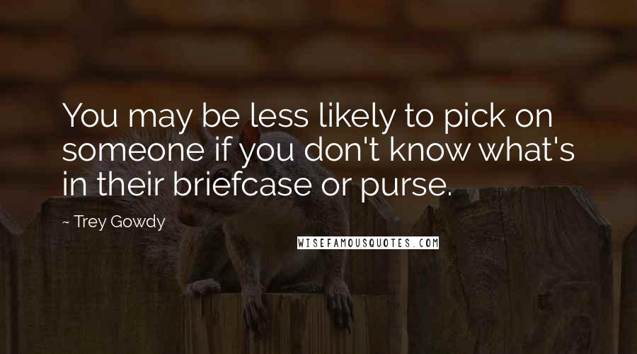 Trey Gowdy Quotes: You may be less likely to pick on someone if you don't know what's in their briefcase or purse.