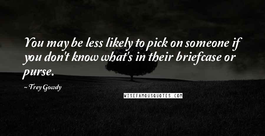 Trey Gowdy Quotes: You may be less likely to pick on someone if you don't know what's in their briefcase or purse.