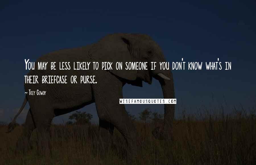 Trey Gowdy Quotes: You may be less likely to pick on someone if you don't know what's in their briefcase or purse.