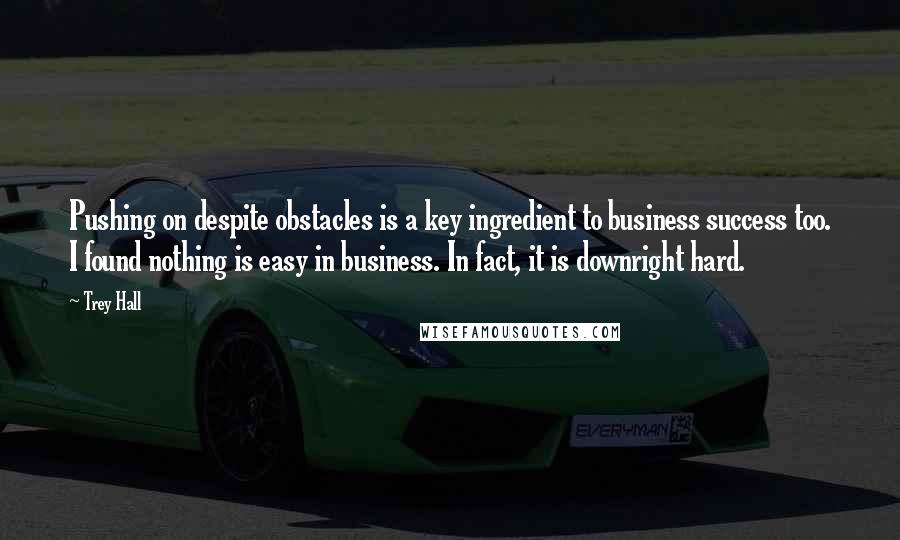 Trey Hall Quotes: Pushing on despite obstacles is a key ingredient to business success too. I found nothing is easy in business. In fact, it is downright hard.