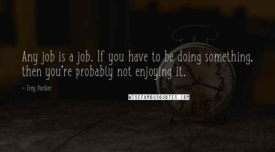 Trey Parker Quotes: Any job is a job. If you have to be doing something, then you're probably not enjoying it.