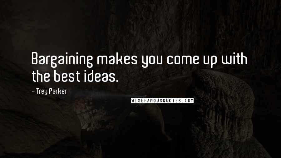 Trey Parker Quotes: Bargaining makes you come up with the best ideas.
