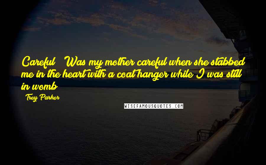 Trey Parker Quotes: Careful?! Was my mother careful when she stabbed me in the heart with a coat hanger while I was still in womb?