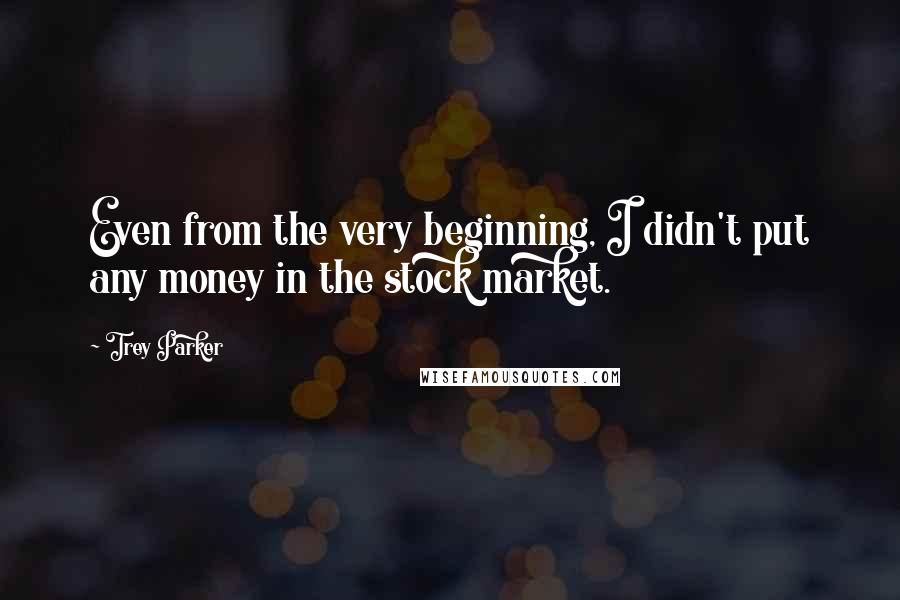 Trey Parker Quotes: Even from the very beginning, I didn't put any money in the stock market.